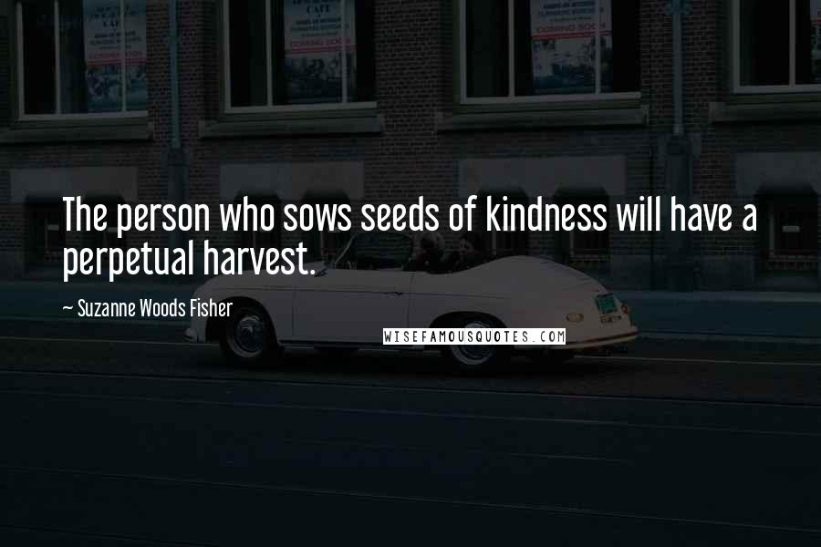 Suzanne Woods Fisher Quotes: The person who sows seeds of kindness will have a perpetual harvest.