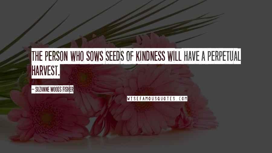 Suzanne Woods Fisher Quotes: The person who sows seeds of kindness will have a perpetual harvest.