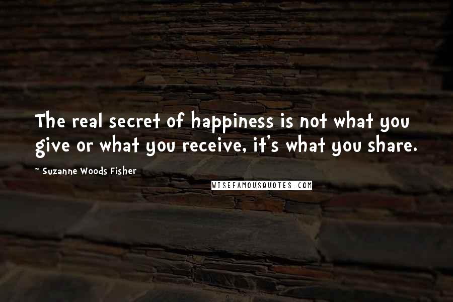 Suzanne Woods Fisher Quotes: The real secret of happiness is not what you give or what you receive, it's what you share.