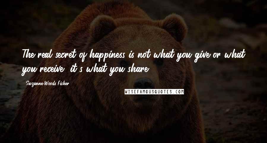 Suzanne Woods Fisher Quotes: The real secret of happiness is not what you give or what you receive, it's what you share.