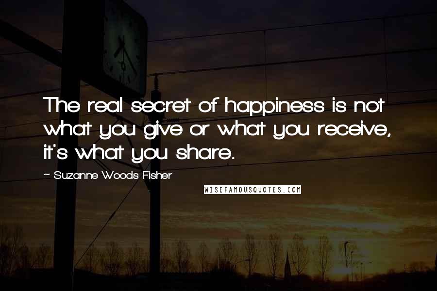 Suzanne Woods Fisher Quotes: The real secret of happiness is not what you give or what you receive, it's what you share.