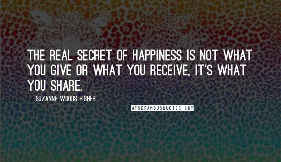 Suzanne Woods Fisher Quotes: The real secret of happiness is not what you give or what you receive, it's what you share.