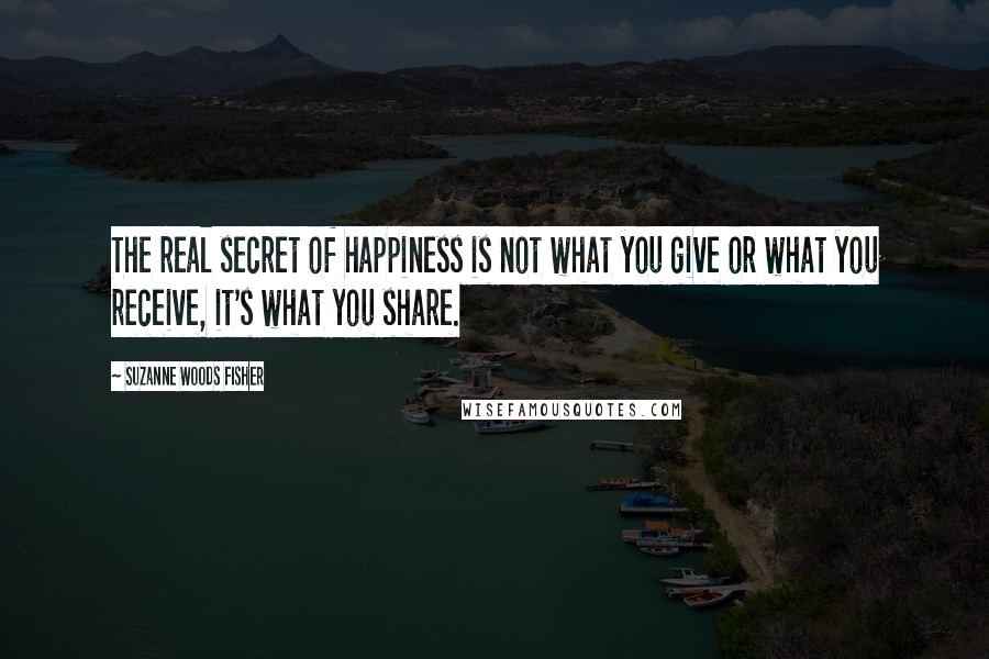 Suzanne Woods Fisher Quotes: The real secret of happiness is not what you give or what you receive, it's what you share.