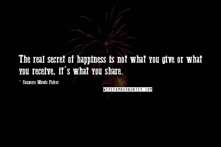 Suzanne Woods Fisher Quotes: The real secret of happiness is not what you give or what you receive, it's what you share.