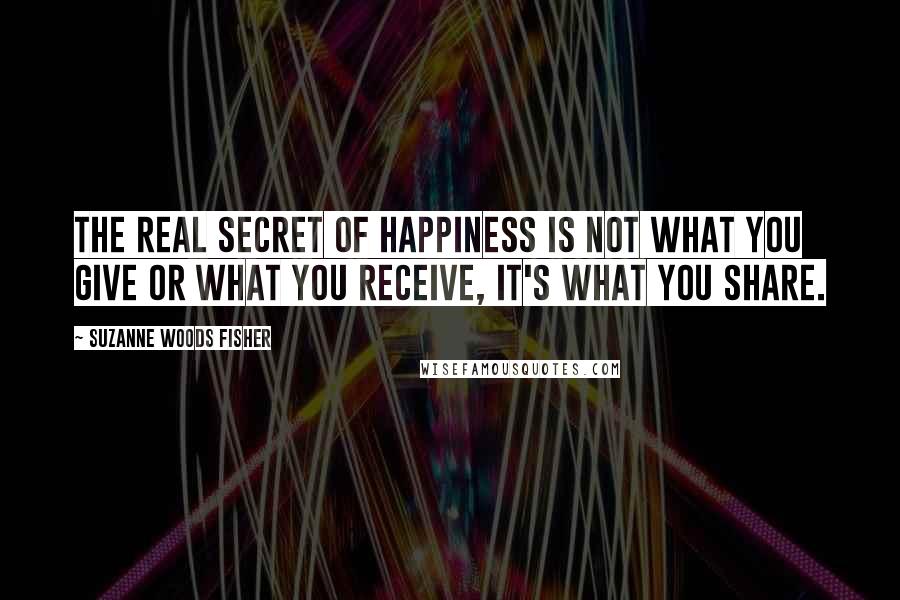 Suzanne Woods Fisher Quotes: The real secret of happiness is not what you give or what you receive, it's what you share.