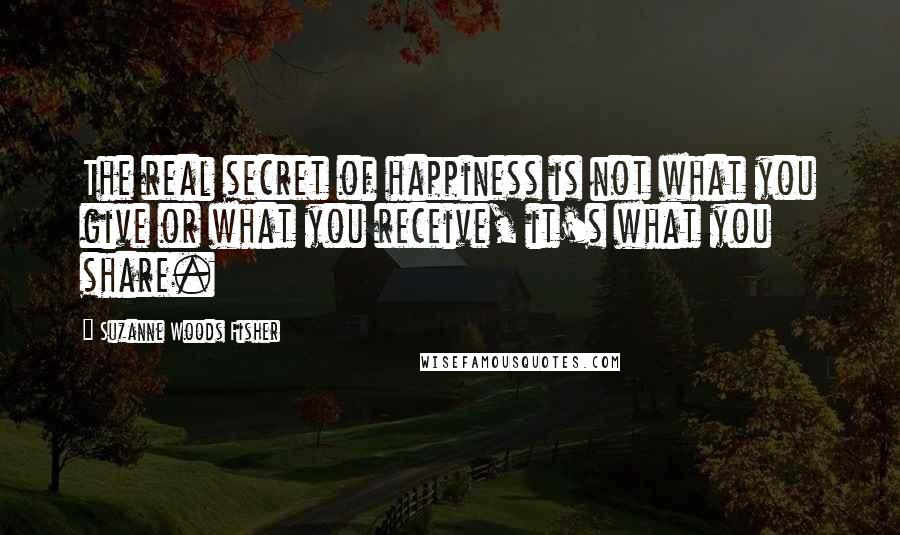 Suzanne Woods Fisher Quotes: The real secret of happiness is not what you give or what you receive, it's what you share.