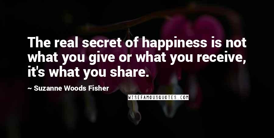 Suzanne Woods Fisher Quotes: The real secret of happiness is not what you give or what you receive, it's what you share.