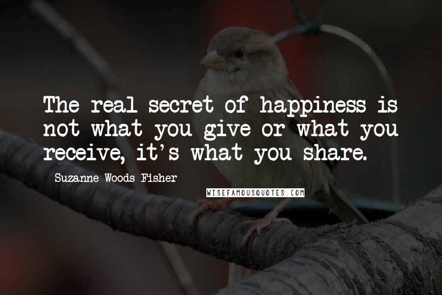 Suzanne Woods Fisher Quotes: The real secret of happiness is not what you give or what you receive, it's what you share.