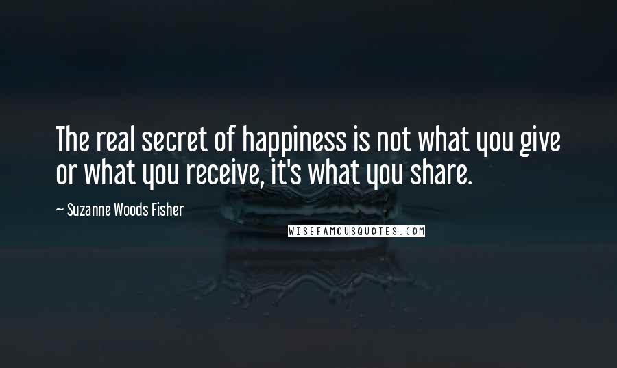 Suzanne Woods Fisher Quotes: The real secret of happiness is not what you give or what you receive, it's what you share.