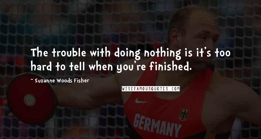 Suzanne Woods Fisher Quotes: The trouble with doing nothing is it's too hard to tell when you're finished.