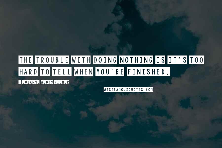 Suzanne Woods Fisher Quotes: The trouble with doing nothing is it's too hard to tell when you're finished.