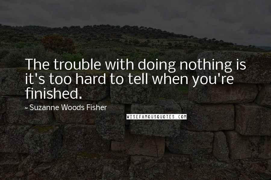 Suzanne Woods Fisher Quotes: The trouble with doing nothing is it's too hard to tell when you're finished.