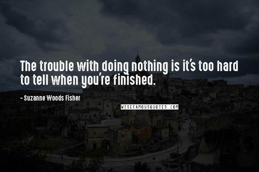 Suzanne Woods Fisher Quotes: The trouble with doing nothing is it's too hard to tell when you're finished.