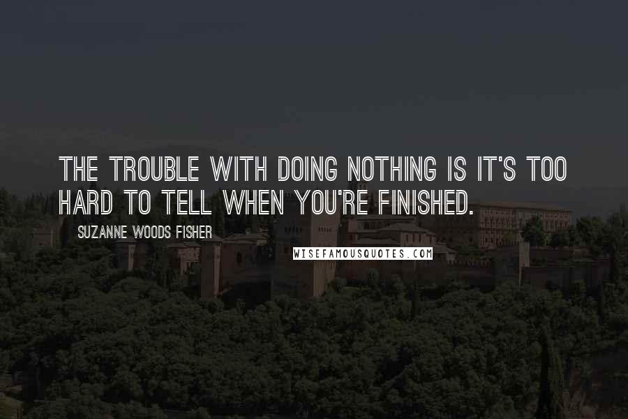 Suzanne Woods Fisher Quotes: The trouble with doing nothing is it's too hard to tell when you're finished.