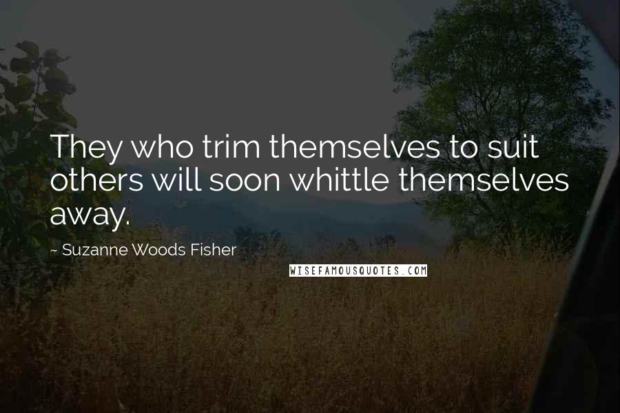 Suzanne Woods Fisher Quotes: They who trim themselves to suit others will soon whittle themselves away.