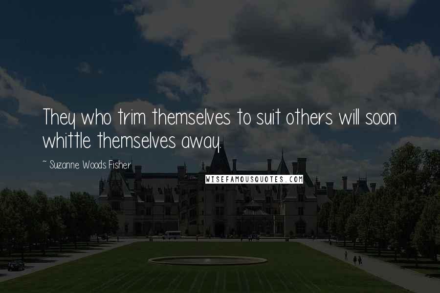 Suzanne Woods Fisher Quotes: They who trim themselves to suit others will soon whittle themselves away.