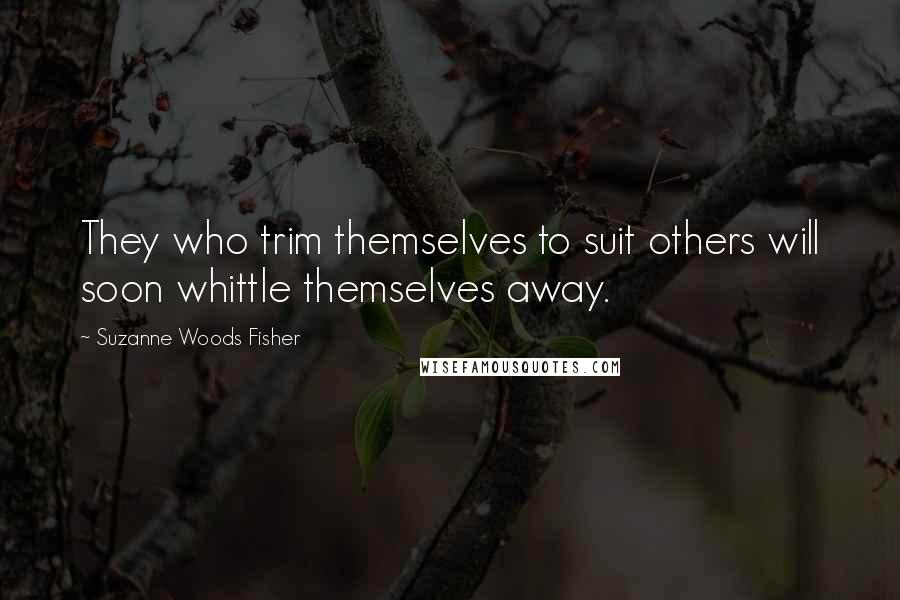Suzanne Woods Fisher Quotes: They who trim themselves to suit others will soon whittle themselves away.