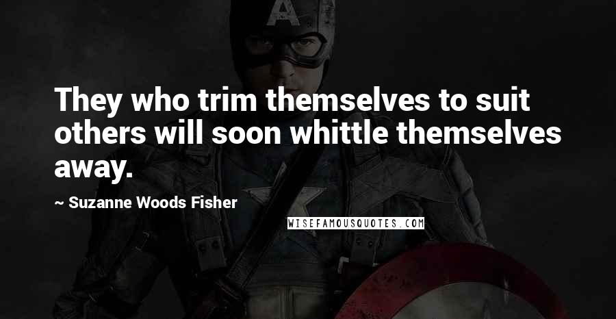 Suzanne Woods Fisher Quotes: They who trim themselves to suit others will soon whittle themselves away.