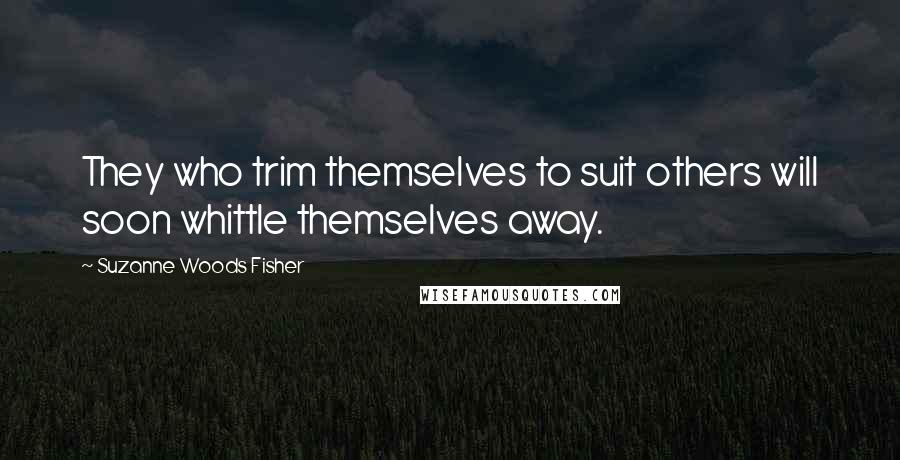 Suzanne Woods Fisher Quotes: They who trim themselves to suit others will soon whittle themselves away.