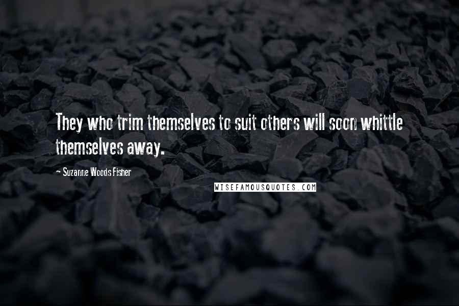Suzanne Woods Fisher Quotes: They who trim themselves to suit others will soon whittle themselves away.
