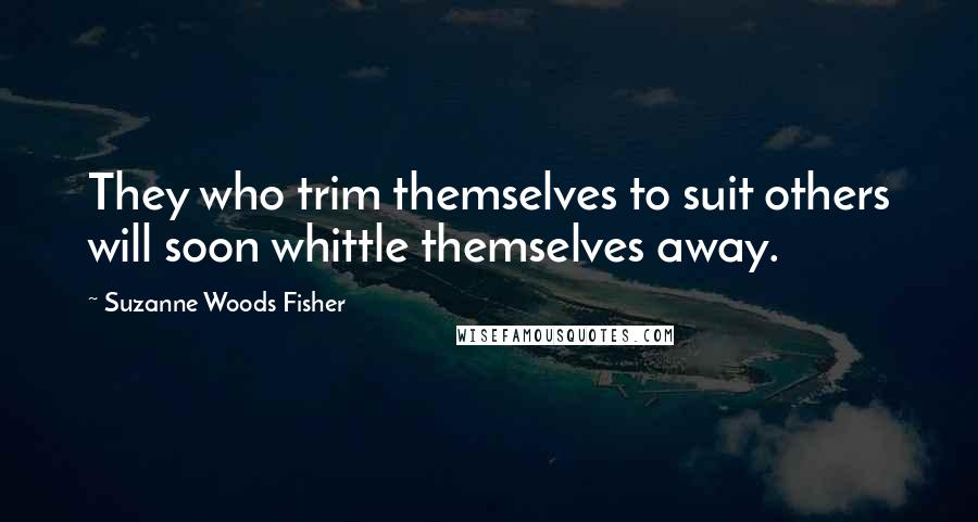 Suzanne Woods Fisher Quotes: They who trim themselves to suit others will soon whittle themselves away.