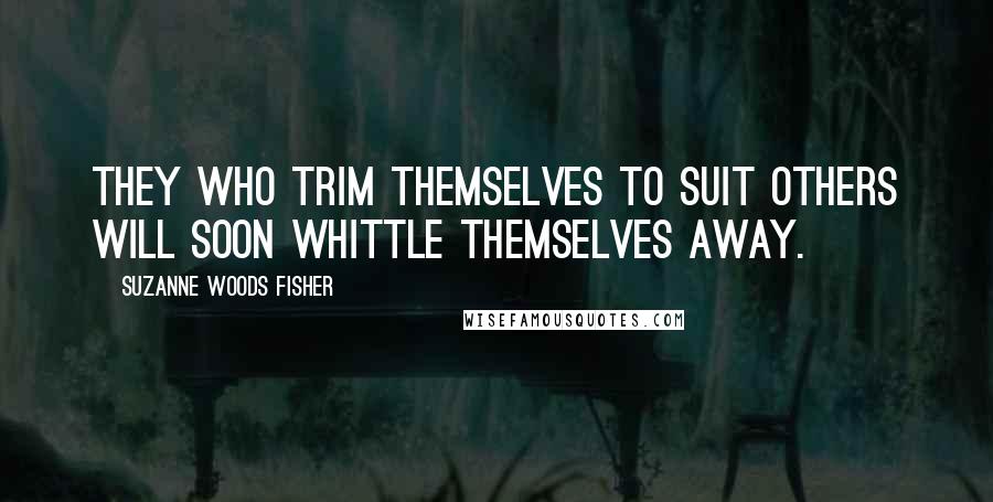 Suzanne Woods Fisher Quotes: They who trim themselves to suit others will soon whittle themselves away.