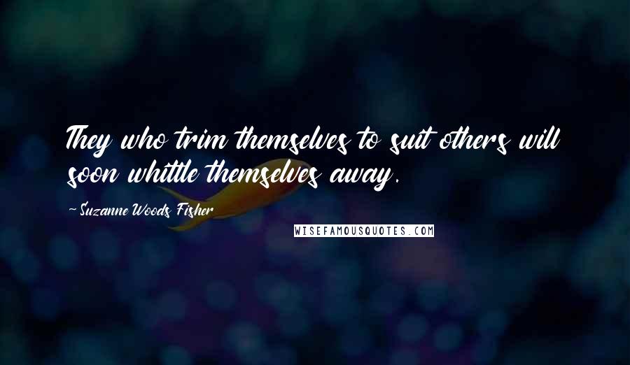 Suzanne Woods Fisher Quotes: They who trim themselves to suit others will soon whittle themselves away.
