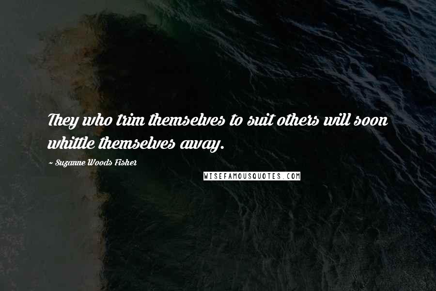 Suzanne Woods Fisher Quotes: They who trim themselves to suit others will soon whittle themselves away.