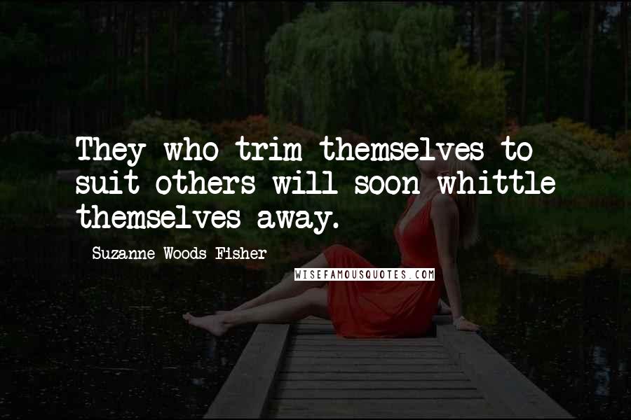 Suzanne Woods Fisher Quotes: They who trim themselves to suit others will soon whittle themselves away.