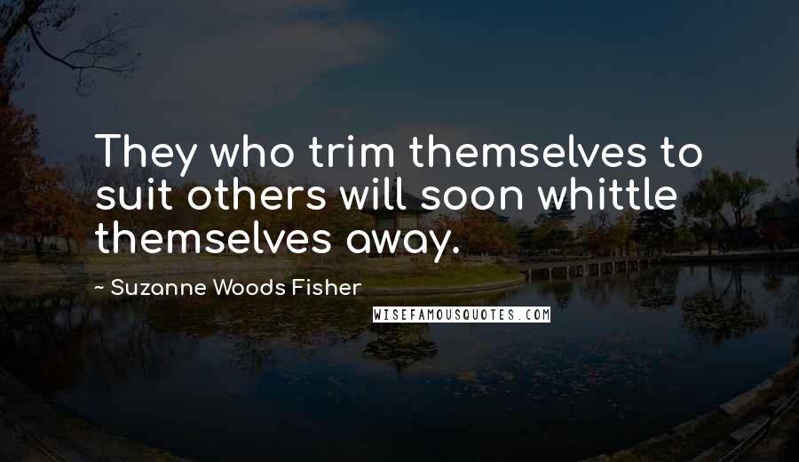 Suzanne Woods Fisher Quotes: They who trim themselves to suit others will soon whittle themselves away.