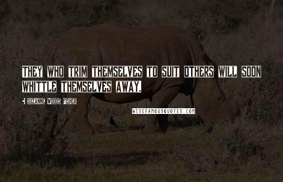 Suzanne Woods Fisher Quotes: They who trim themselves to suit others will soon whittle themselves away.