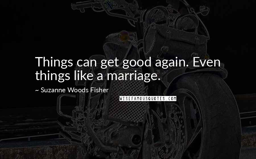 Suzanne Woods Fisher Quotes: Things can get good again. Even things like a marriage.