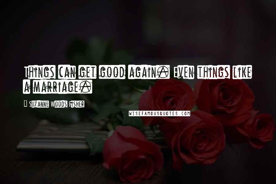 Suzanne Woods Fisher Quotes: Things can get good again. Even things like a marriage.
