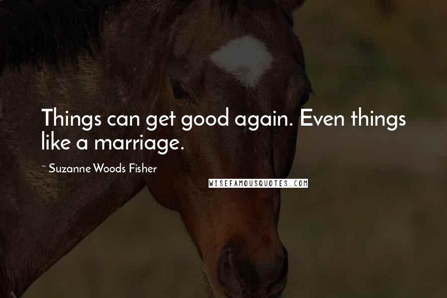 Suzanne Woods Fisher Quotes: Things can get good again. Even things like a marriage.