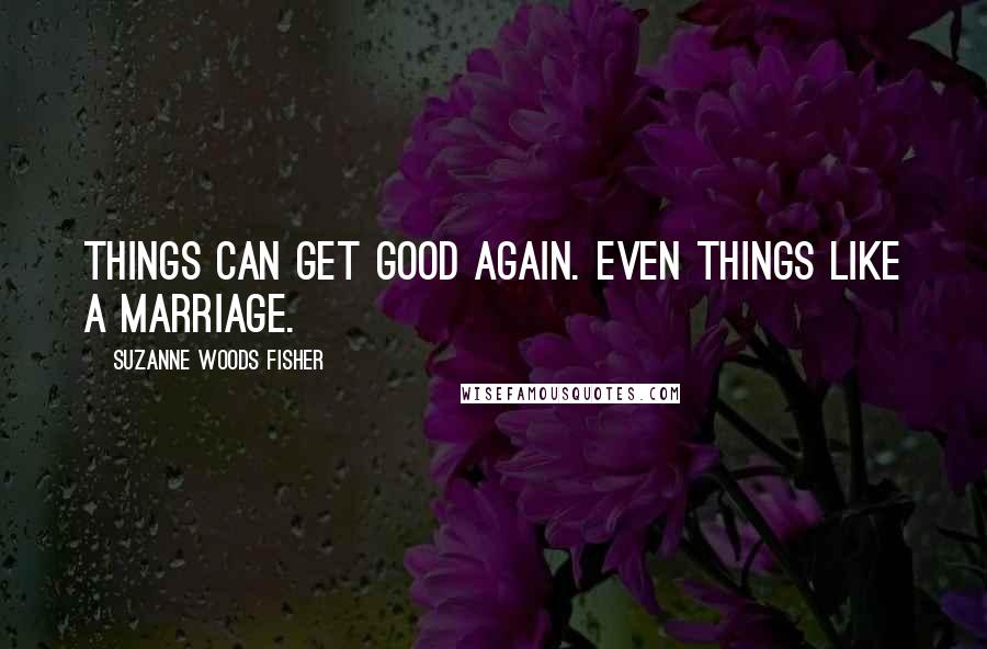 Suzanne Woods Fisher Quotes: Things can get good again. Even things like a marriage.