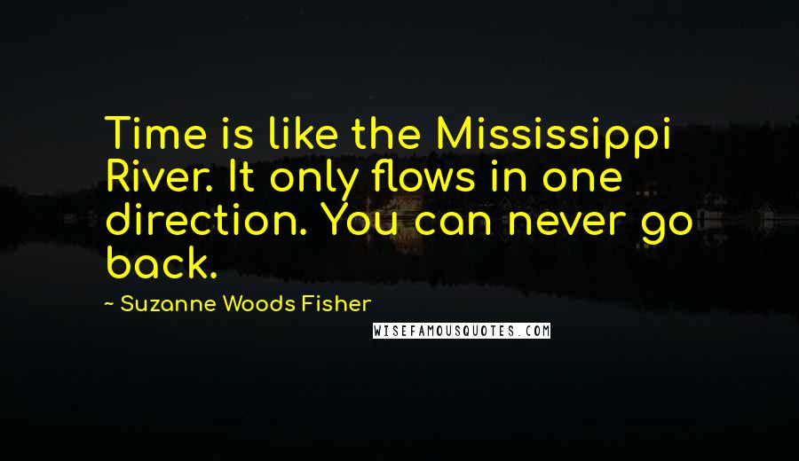 Suzanne Woods Fisher Quotes: Time is like the Mississippi River. It only flows in one direction. You can never go back.