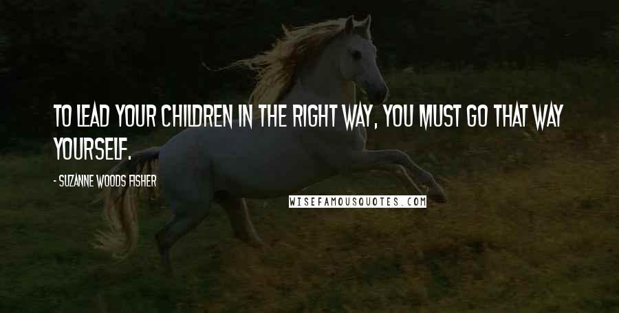 Suzanne Woods Fisher Quotes: To lead your children in the right way, you must go that way yourself.
