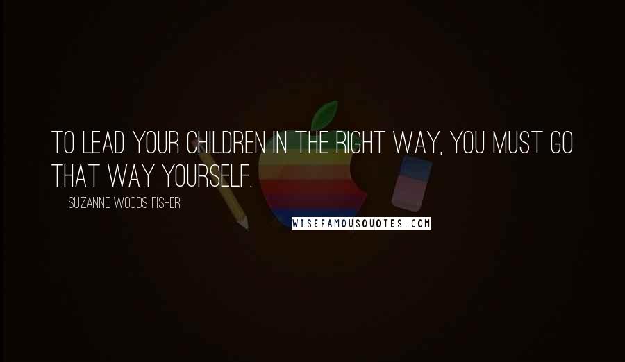 Suzanne Woods Fisher Quotes: To lead your children in the right way, you must go that way yourself.