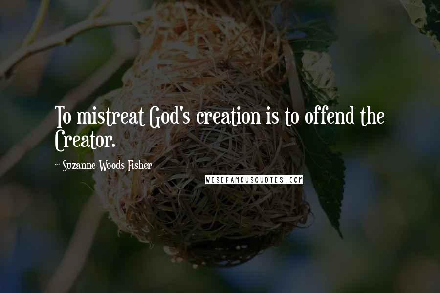 Suzanne Woods Fisher Quotes: To mistreat God's creation is to offend the Creator.