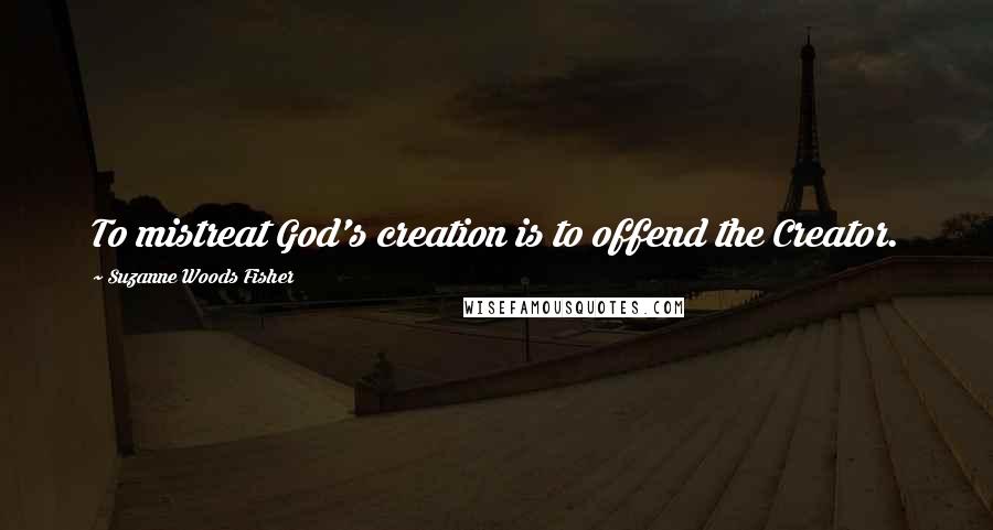 Suzanne Woods Fisher Quotes: To mistreat God's creation is to offend the Creator.