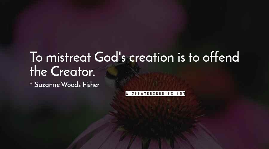 Suzanne Woods Fisher Quotes: To mistreat God's creation is to offend the Creator.