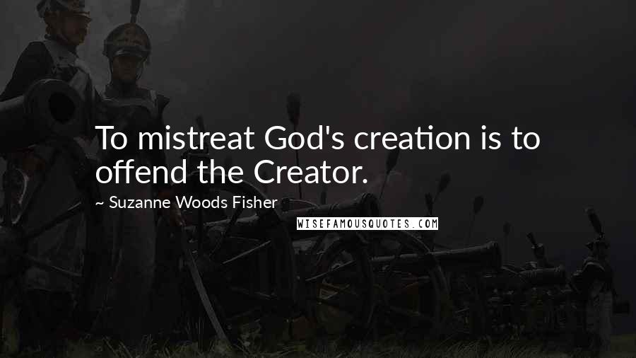 Suzanne Woods Fisher Quotes: To mistreat God's creation is to offend the Creator.