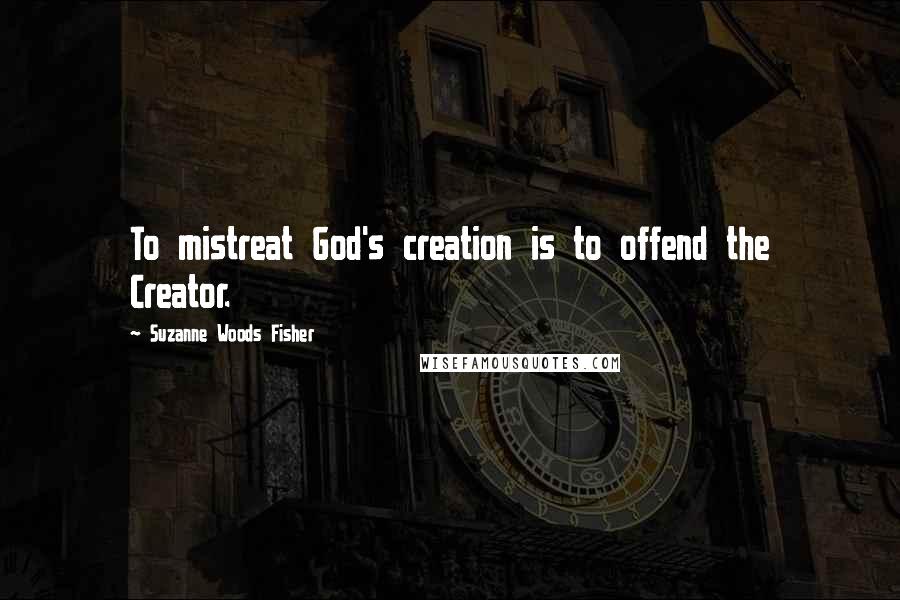 Suzanne Woods Fisher Quotes: To mistreat God's creation is to offend the Creator.