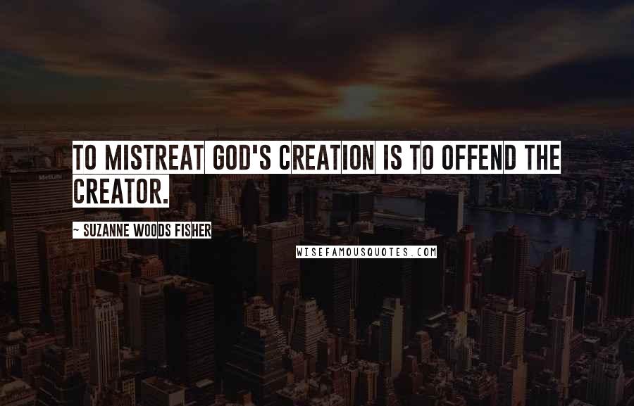 Suzanne Woods Fisher Quotes: To mistreat God's creation is to offend the Creator.