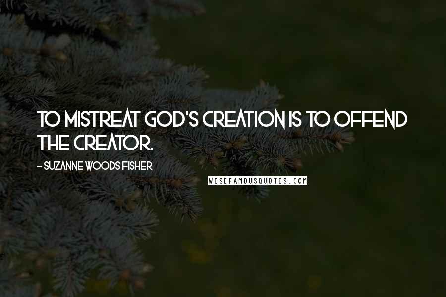 Suzanne Woods Fisher Quotes: To mistreat God's creation is to offend the Creator.