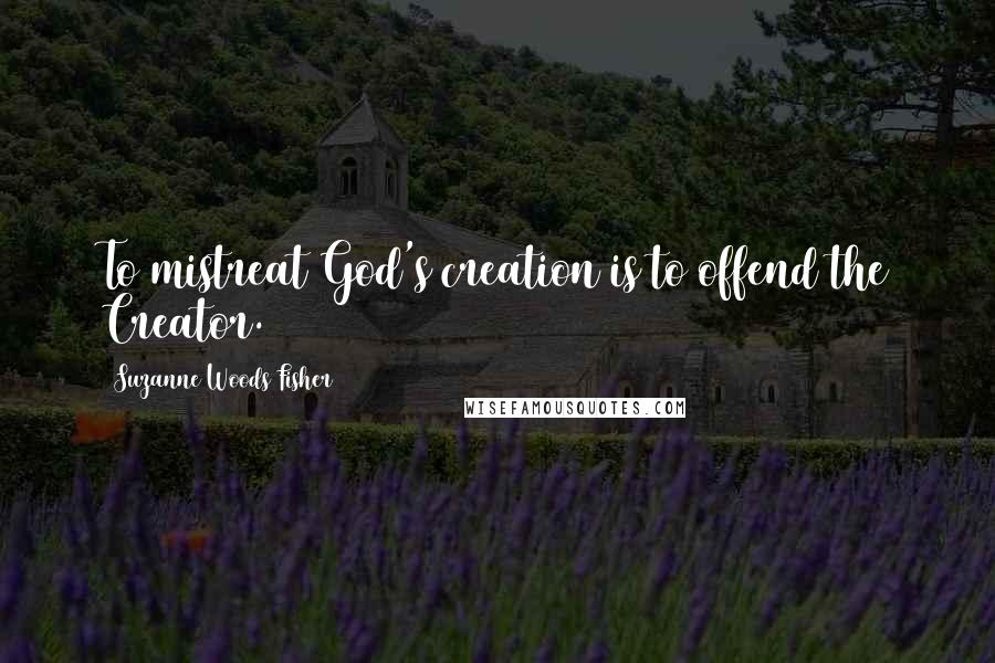 Suzanne Woods Fisher Quotes: To mistreat God's creation is to offend the Creator.