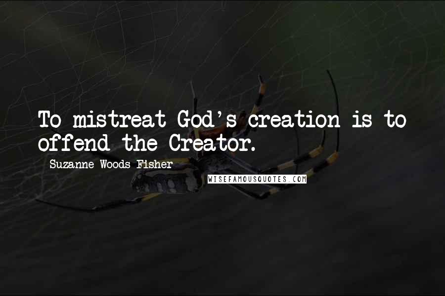 Suzanne Woods Fisher Quotes: To mistreat God's creation is to offend the Creator.