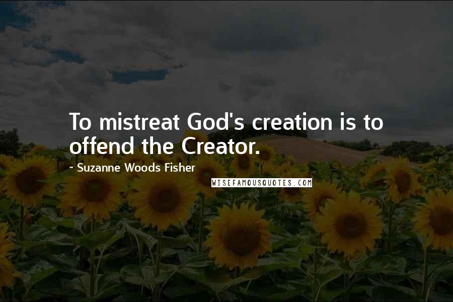 Suzanne Woods Fisher Quotes: To mistreat God's creation is to offend the Creator.