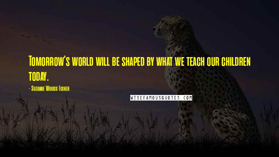 Suzanne Woods Fisher Quotes: Tomorrow's world will be shaped by what we teach our children today.