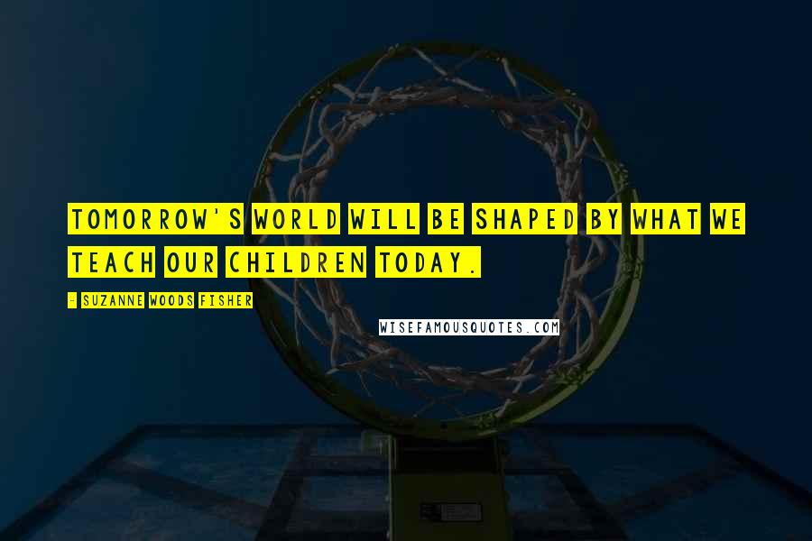 Suzanne Woods Fisher Quotes: Tomorrow's world will be shaped by what we teach our children today.